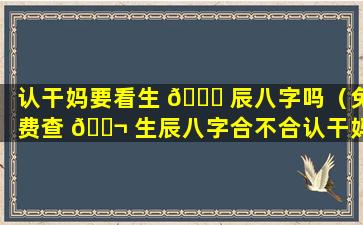 认干妈要看生 🐟 辰八字吗（免费查 🐬 生辰八字合不合认干妈）